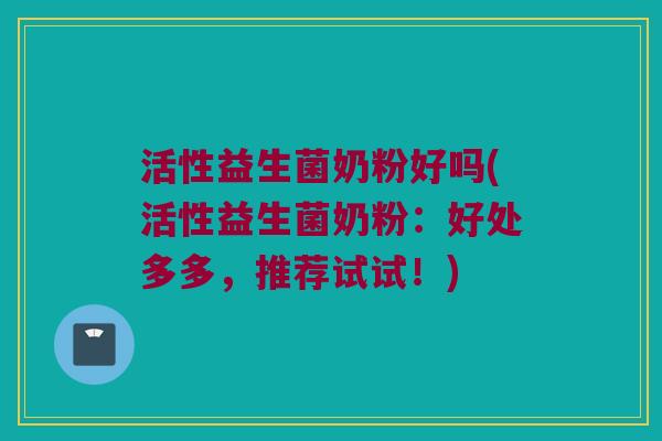 活性益生菌奶粉好吗(活性益生菌奶粉：好处多多，推荐试试！)