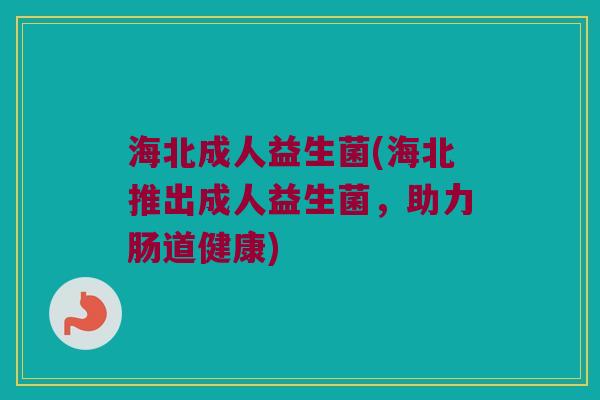 海北成人益生菌(海北推出成人益生菌，助力肠道健康)