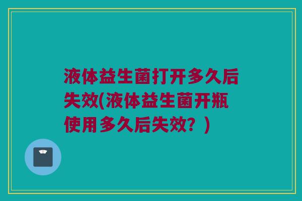 液体益生菌打开多久后失效(液体益生菌开瓶使用多久后失效？)