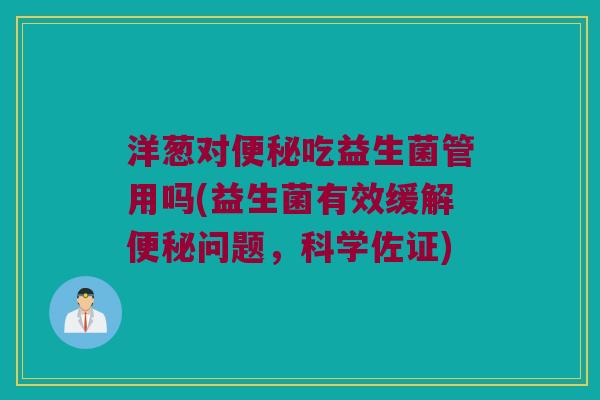 洋葱对便秘吃益生菌管用吗(益生菌有效缓解便秘问题，科学佐证)
