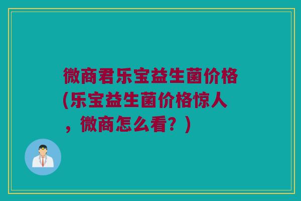 微商君乐宝益生菌价格(乐宝益生菌价格惊人，微商怎么看？)