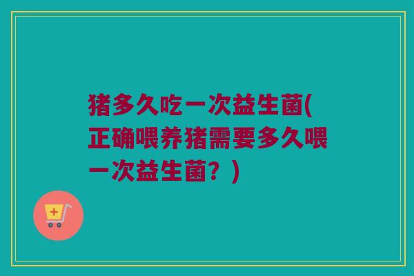 猪多久吃一次益生菌(正确喂养猪需要多久喂一次益生菌？)