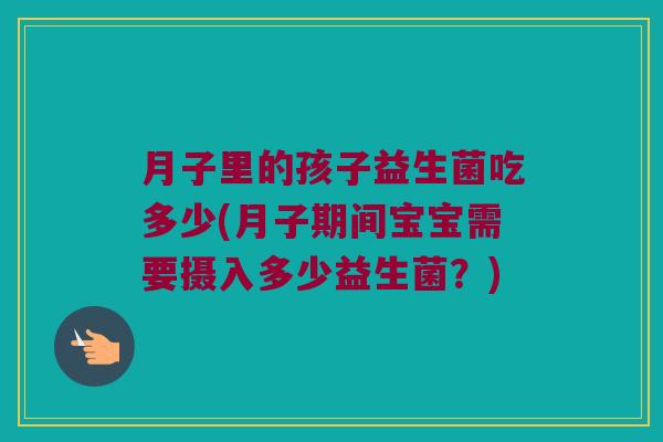 月子里的孩子益生菌吃多少(月子期间宝宝需要摄入多少益生菌？)