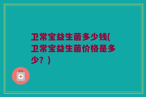 卫常宝益生菌多少钱(卫常宝益生菌价格是多少？)