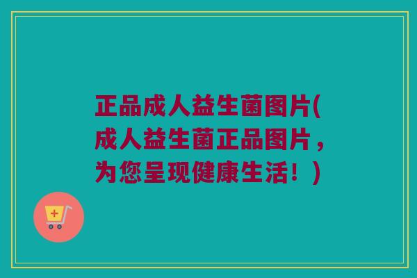 正品成人益生菌图片(成人益生菌正品图片，为您呈现健康生活！)