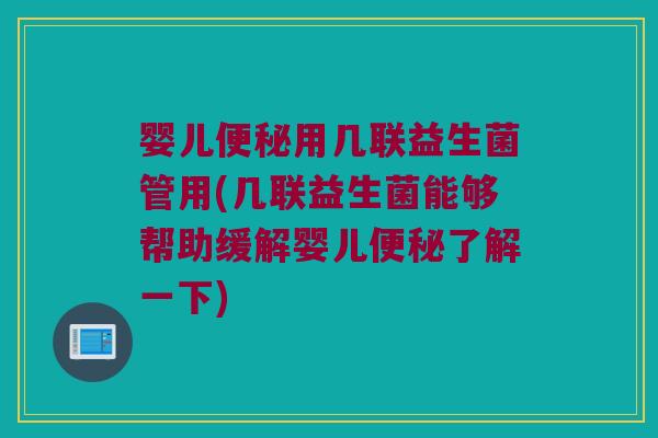 婴儿便秘用几联益生菌管用(几联益生菌能够帮助缓解婴儿便秘了解一下)