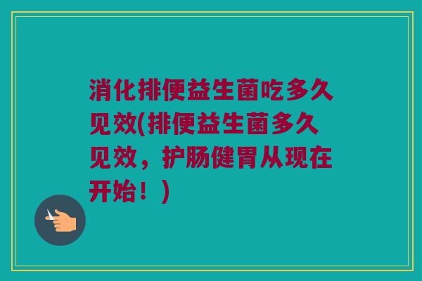 消化排便益生菌吃多久见效(排便益生菌多久见效，护肠健胃从现在开始！)