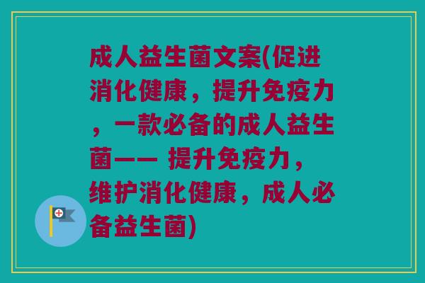 成人益生菌文案(促进消化健康，提升免疫力，一款必备的成人益生菌—— 提升免疫力，维护消化健康，成人必备益生菌)