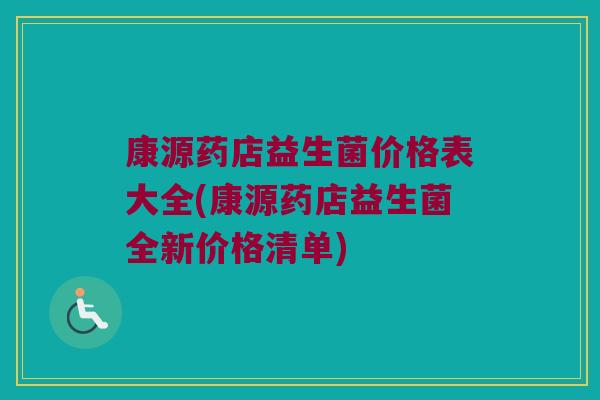 康源药店益生菌价格表大全(康源药店益生菌全新价格清单)