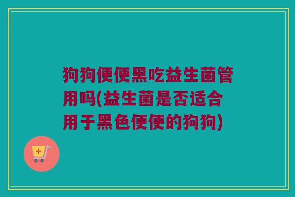 狗狗便便黑吃益生菌管用吗(益生菌是否适合用于黑色便便的狗狗)