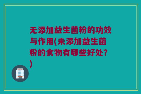 无添加益生菌粉的功效与作用(未添加益生菌粉的食物有哪些好处？)