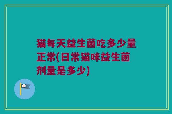 猫每天益生菌吃多少量正常(日常猫咪益生菌剂量是多少)
