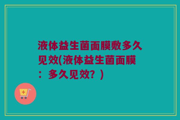 液体益生菌面膜敷多久见效(液体益生菌面膜：多久见效？)