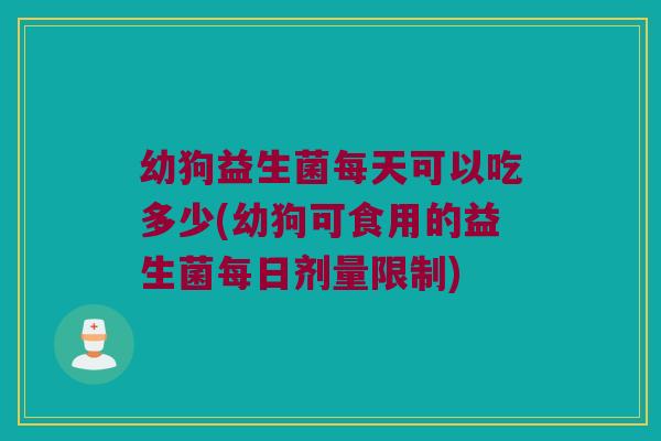 幼狗益生菌每天可以吃多少(幼狗可食用的益生菌每日剂量限制)