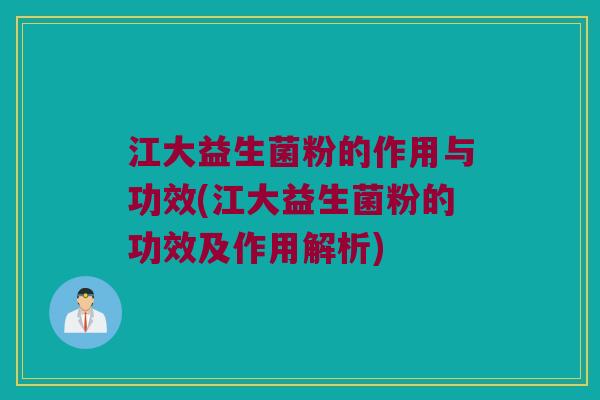 江大益生菌粉的作用与功效(江大益生菌粉的功效及作用解析)