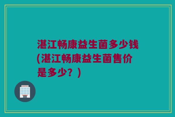 湛江畅康益生菌多少钱(湛江畅康益生菌售价是多少？)