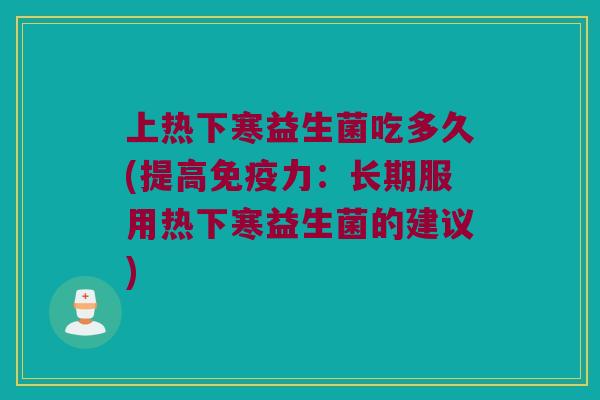 上热下寒益生菌吃多久(提高免疫力：长期服用热下寒益生菌的建议)