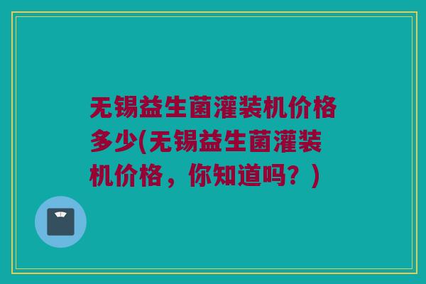 无锡益生菌灌装机价格多少(无锡益生菌灌装机价格，你知道吗？)