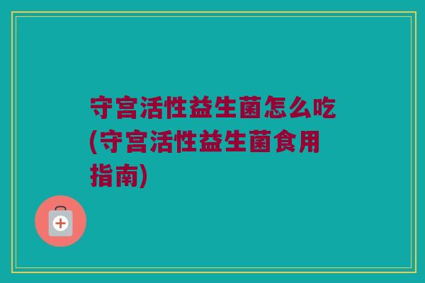 守宫活性益生菌怎么吃(守宫活性益生菌食用指南)