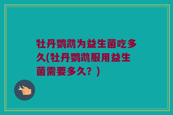 牡丹鹦鹉为益生菌吃多久(牡丹鹦鹉服用益生菌需要多久？)