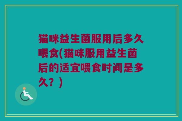 猫咪益生菌服用后多久喂食(猫咪服用益生菌后的适宜喂食时间是多久？)
