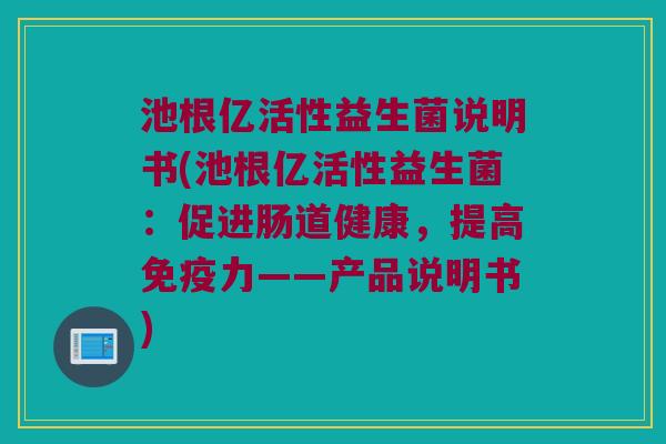 池根亿活性益生菌说明书(池根亿活性益生菌：促进肠道健康，提高免疫力——产品说明书)