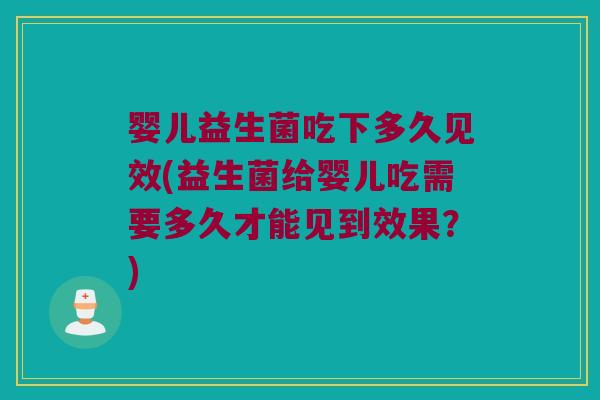 婴儿益生菌吃下多久见效(益生菌给婴儿吃需要多久才能见到效果？)