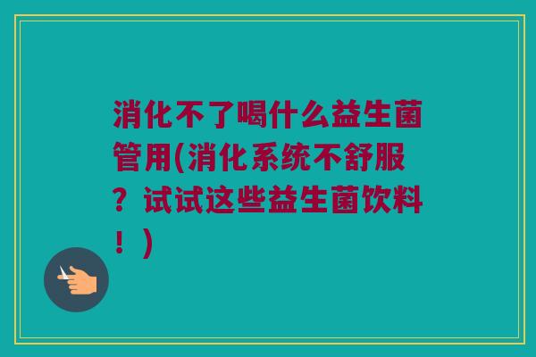 消化不了喝什么益生菌管用(消化系统不舒服？试试这些益生菌饮料！)