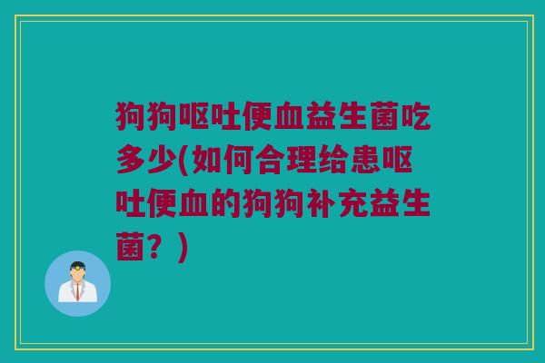 狗狗呕吐便血益生菌吃多少(如何合理给患呕吐便血的狗狗补充益生菌？)
