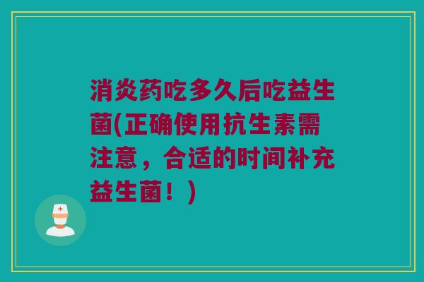 消炎药吃多久后吃益生菌(正确使用抗生素需注意，合适的时间补充益生菌！)