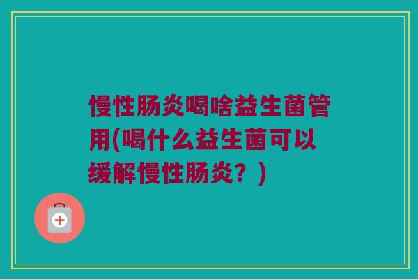 慢性肠炎喝啥益生菌管用(喝什么益生菌可以缓解慢性肠炎？)