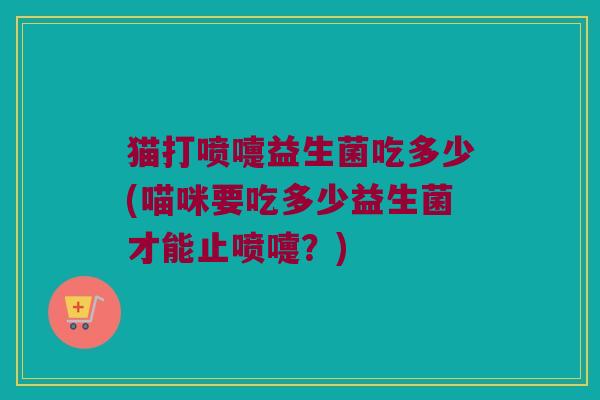 猫打喷嚏益生菌吃多少(喵咪要吃多少益生菌才能止喷嚏？)