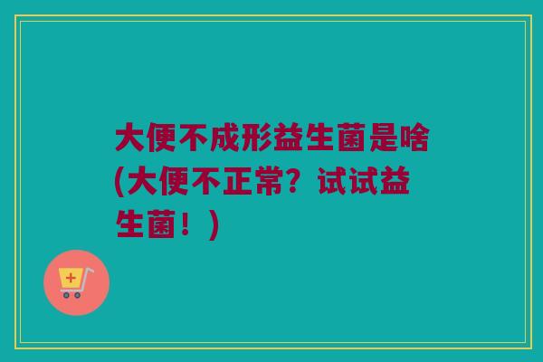 大便不成形益生菌是啥(大便不正常？试试益生菌！)