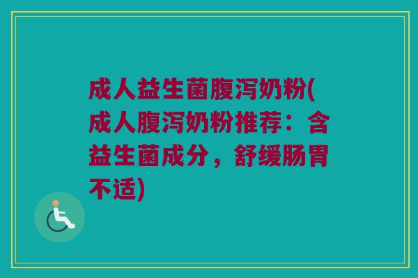 成人益生菌腹泻奶粉(成人腹泻奶粉推荐：含益生菌成分，舒缓肠胃不适)
