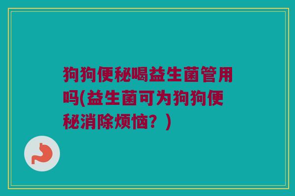 狗狗便秘喝益生菌管用吗(益生菌可为狗狗便秘消除烦恼？)
