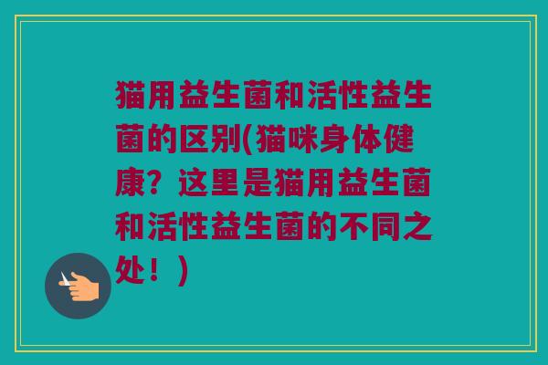 猫用益生菌和活性益生菌的区别(猫咪身体健康？这里是猫用益生菌和活性益生菌的不同之处！)