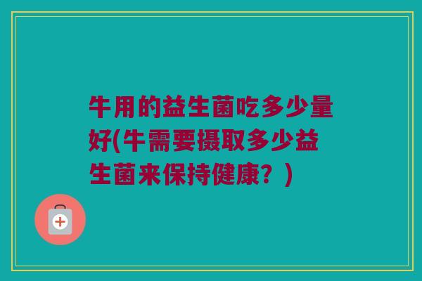牛用的益生菌吃多少量好(牛需要摄取多少益生菌来保持健康？)