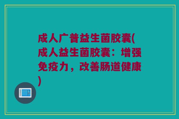 成人广普益生菌胶囊(成人益生菌胶囊：增强免疫力，改善肠道健康)