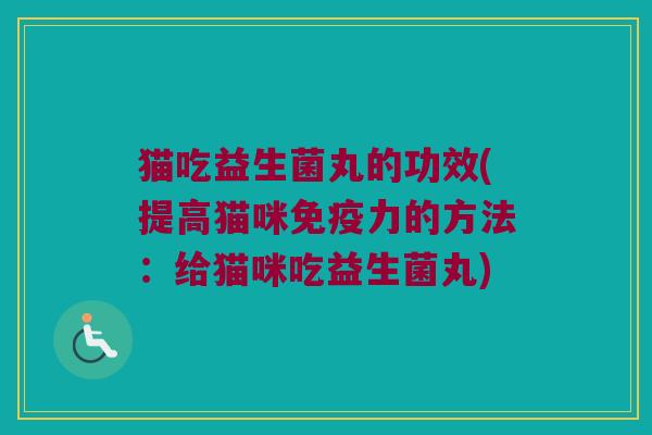 猫吃益生菌丸的功效(提高猫咪力的方法:给猫咪吃益生菌丸) 猫吃益生菌丸的功效(提高猫咪力的方法:给猫咪吃益生菌丸)