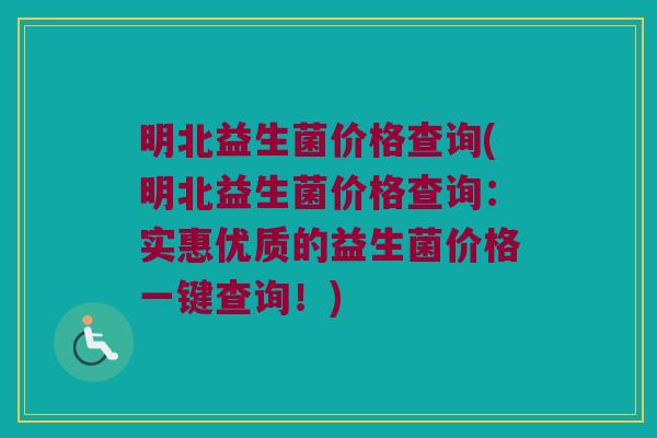 明北益生菌价格查询(明北益生菌价格查询：实惠优质的益生菌价格一键查询！)