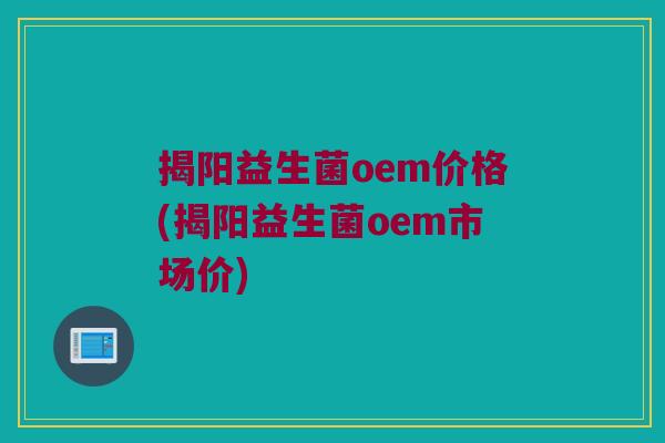 揭阳益生菌oem价格(揭阳益生菌oem市场价)