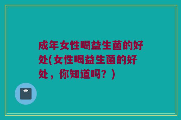 成年女性喝益生菌的好处(女性喝益生菌的好处，你知道吗？)