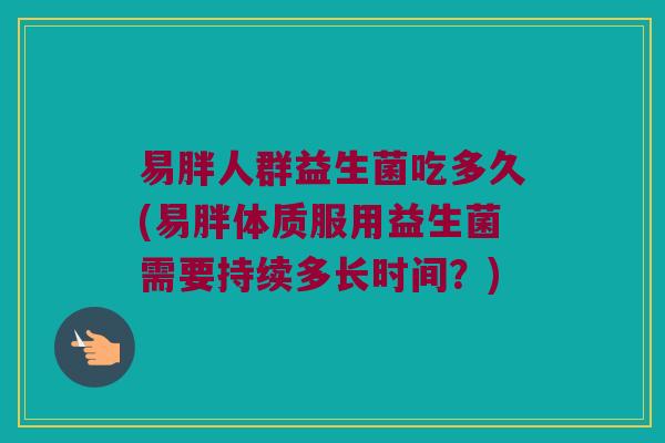 易胖人群益生菌吃多久(易胖体质服用益生菌需要持续多长时间？)