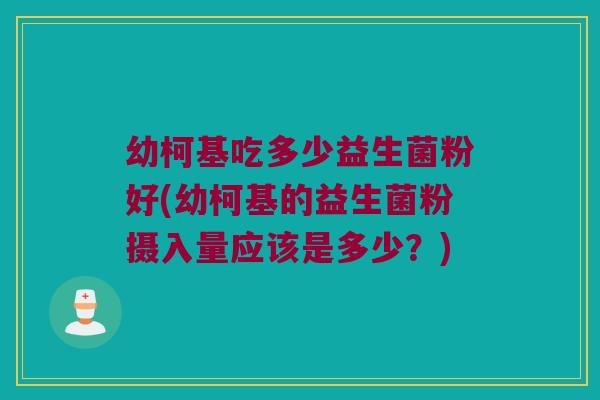 幼柯基吃多少益生菌粉好(幼柯基的益生菌粉摄入量应该是多少？)