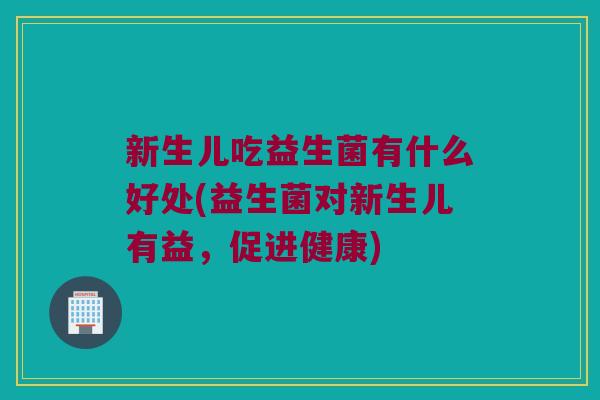 新生儿吃益生菌有什么好处(益生菌对新生儿有益，促进健康)