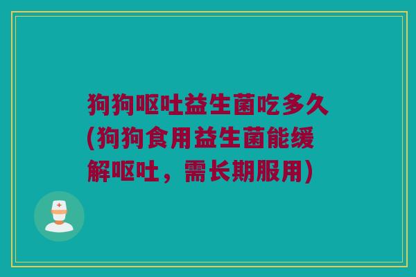 狗狗呕吐益生菌吃多久(狗狗食用益生菌能缓解呕吐，需长期服用)