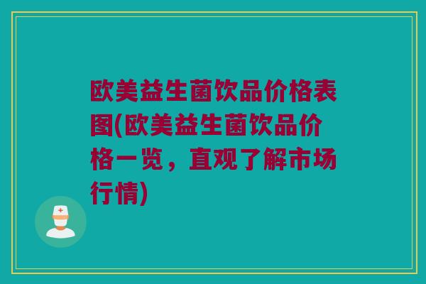 欧美益生菌饮品价格表图(欧美益生菌饮品价格一览，直观了解市场行情)