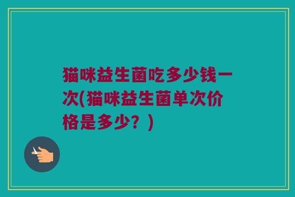 猫咪益生菌吃多少钱一次(猫咪益生菌单次价格是多少？)