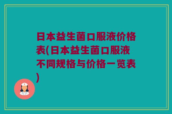 日本益生菌口服液价格表(日本益生菌口服液不同规格与价格一览表)
