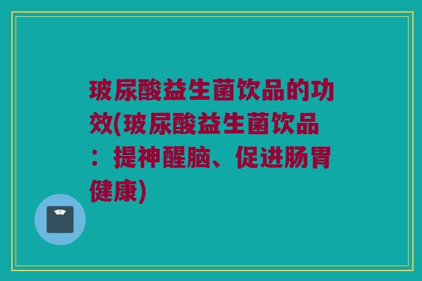 玻尿酸益生菌饮品的功效(玻尿酸益生菌饮品：提神醒脑、促进肠胃健康)